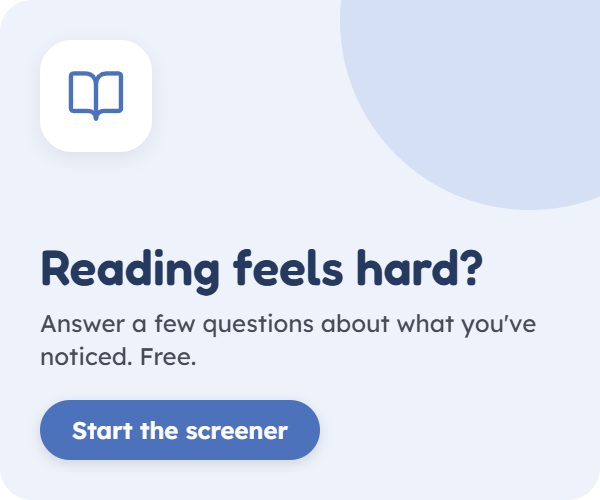 Reading feels hard? Answer a few questions about what you've noticed. Free. Start the screener.
