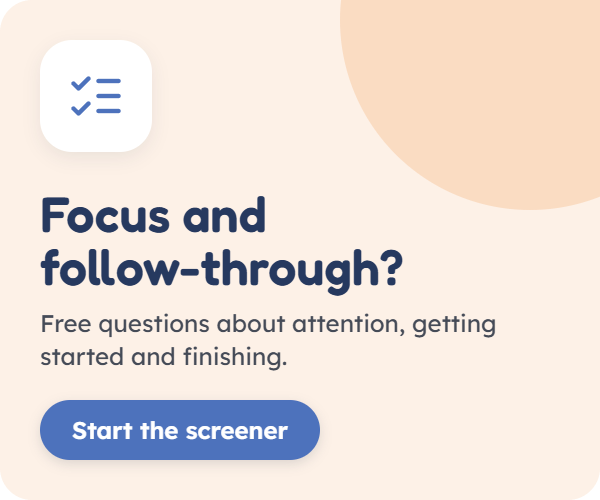 Focus and follow-through? Free questions about attention, getting started and finishing. Start the screener.