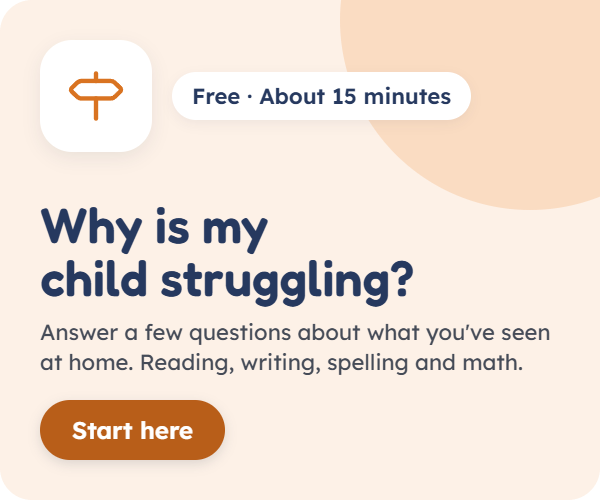 Why is my child struggling? Answer a few questions about what you've seen at home. Reading, writing, spelling and math. Free, about 15 minutes. Start here.