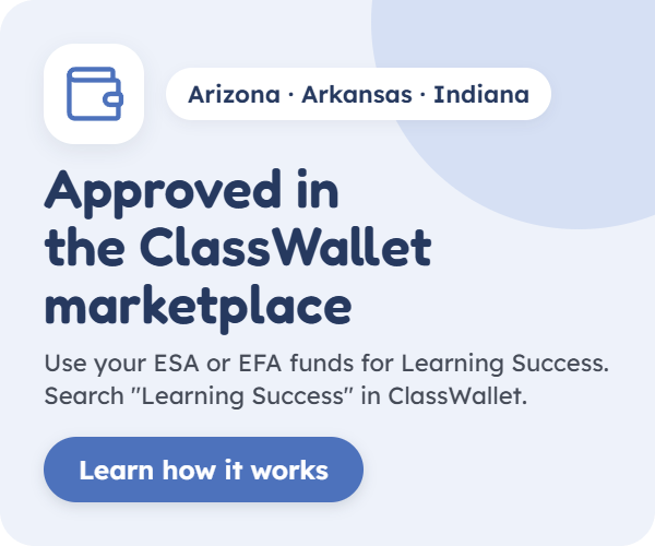 Arizona, Arkansas and Indiana families: Learning Success is approved in the ClassWallet marketplace. Use your ESA or EFA funds for Learning Success. Search Learning Success in ClassWallet. Learn how it works.